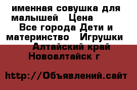 именная совушка для малышей › Цена ­ 600 - Все города Дети и материнство » Игрушки   . Алтайский край,Новоалтайск г.